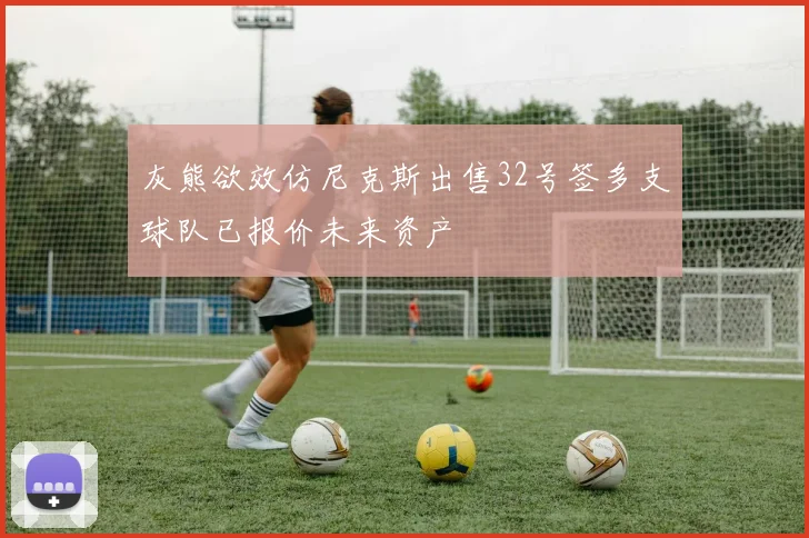 灰熊欲效仿尼克斯出售32号签多支球队已报价未来资产