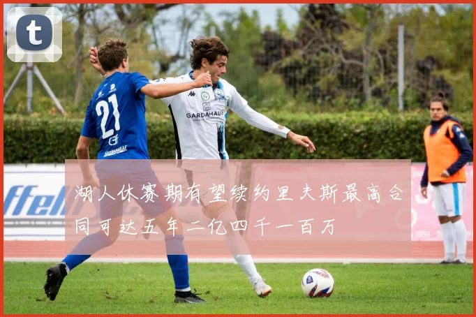 湖人休赛期有望续约里夫斯最高合同可达五年二亿四千一百万