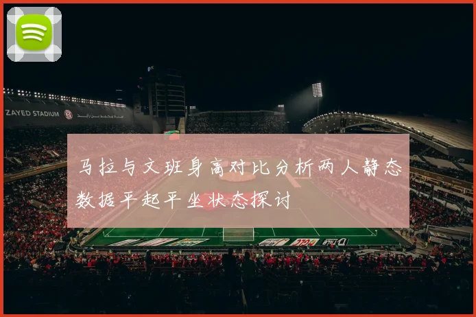 马拉与文班身高对比分析两人静态数据平起平坐状态探讨