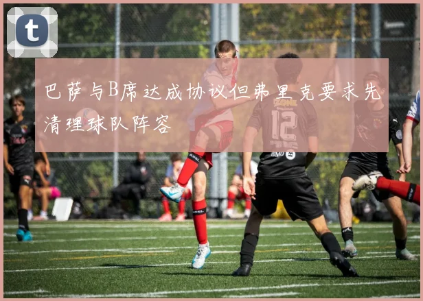 巴萨与B席达成协议但弗里克要求先清理球队阵容