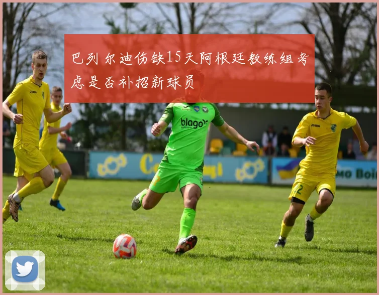 巴列尔迪伤缺15天阿根廷教练组考虑是否补招新球员