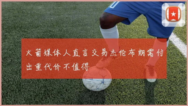 火箭媒体人直言交易杰伦布朗需付出重代价不值得