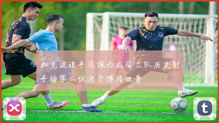 加克波追平范佩西成荷兰队历史射手榜第二仅次于博格坎普