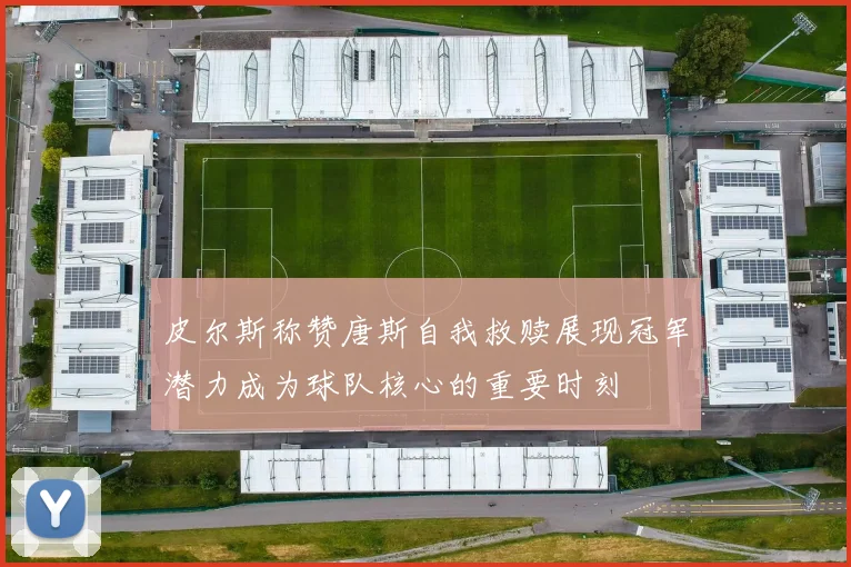 皮尔斯称赞唐斯自我救赎展现冠军潜力成为球队核心的重要时刻