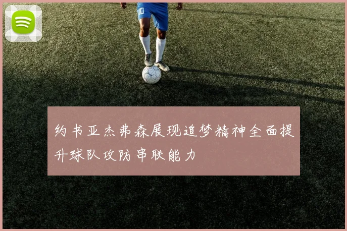 约书亚杰弗森展现追梦精神全面提升球队攻防串联能力