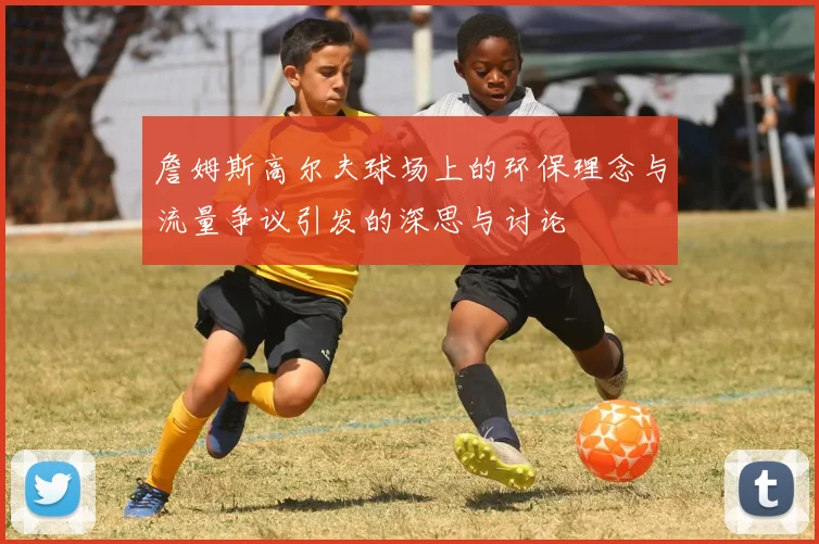 詹姆斯高尔夫球场上的环保理念与流量争议引发的深思与讨论