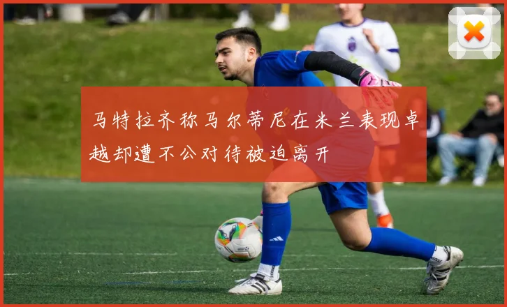 马特拉齐称马尔蒂尼在米兰表现卓越却遭不公对待被迫离开