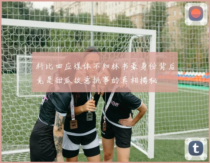 科比回应媒体不知林书豪身份背后竟是甜瓜故意挑事的真相揭秘