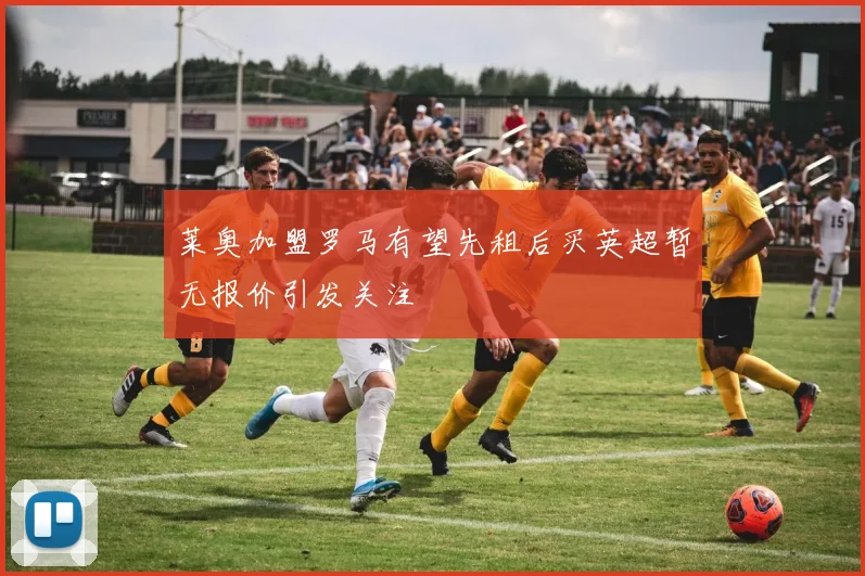 莱奥加盟罗马有望先租后买英超暂无报价引发关注