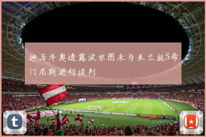 迪马济奥透露波尔图未与米兰就S希门尼斯进行谈判