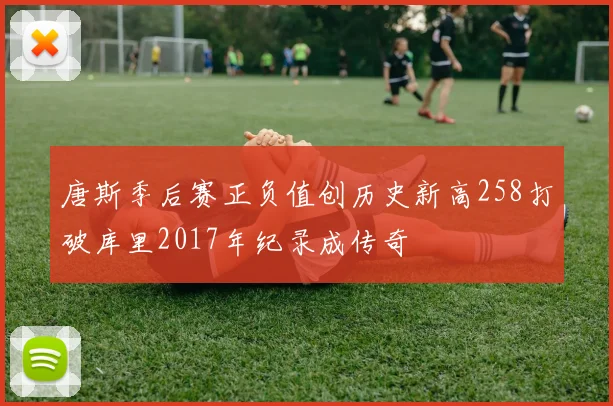 唐斯季后赛正负值创历史新高258打破库里2017年纪录成传奇